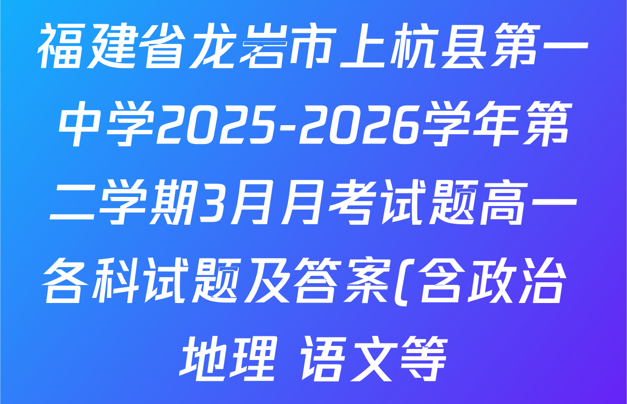 福建省龙岩市上杭县第一中学2025-2026学年第二学期3月月考试题高一各科试题及答案(含政治 地理 语文等)